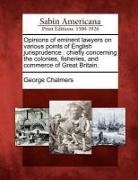 George Chalmers - Opinions of Eminent Lawyers on Various Points of English Jurisprudence: Chiefly Concerning the Colonies, Fisheries, and Commerce of Great Britain