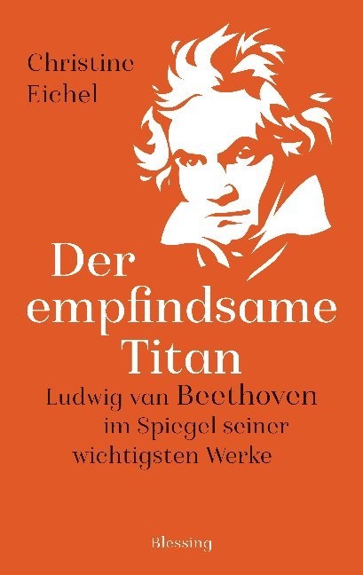 Christine Eichel - Der empfindsame Titan - Ludwig van Beethoven im Spiegel seiner wichtigsten Werke
