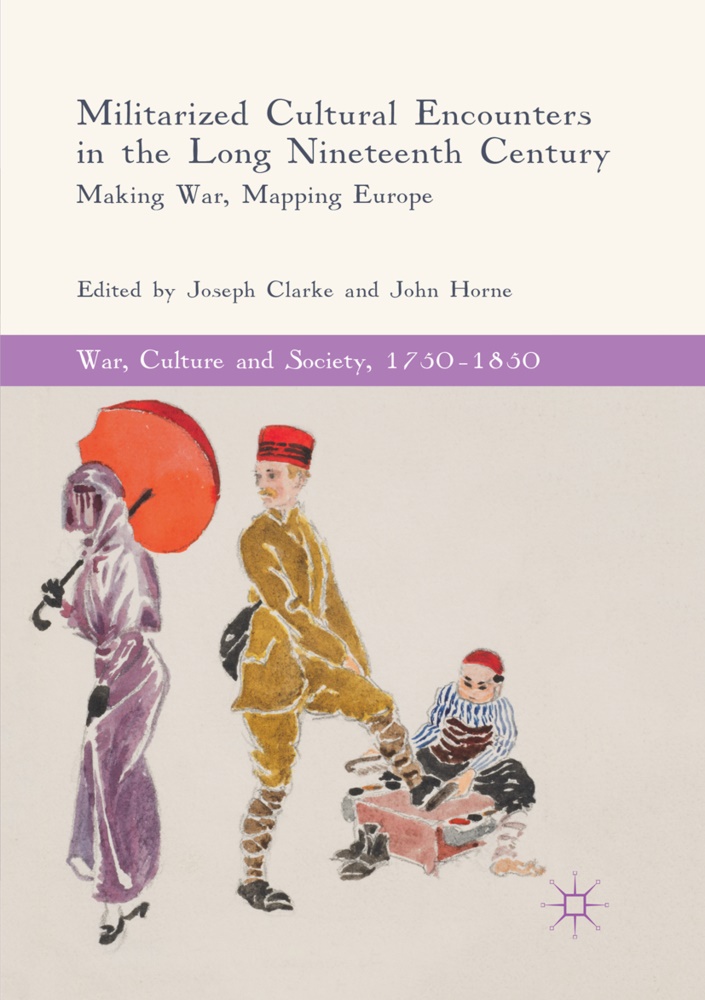 Josep Clarke, Joseph Clarke, Horne, Horne, John Horne - Militarized Cultural Encounters in the Long Nineteenth Century Making War, Mapping Europe