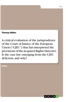 Thomas Böhm - A critical evaluation of the jurisprudence of the Court of Justice of the European Union ("CJEU") that has interpreted the provisions of the Acquired Rights Directive. Is the case law emerging from the CJEU deficient, and why?