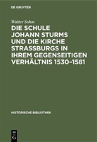 Walter Sohm - Die Schule Johann Sturms und die Kirche Straßburgs in ihrem gegenseitigen Verhältnis 1530-1581