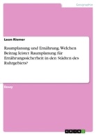 Leon Riemer - Raumplanung und Ernährung. Welchen Beitrag leistet Raumplanung für Ernährungssicherheit in den Städten des Ruhrgebiets?