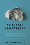 Christopher R Martin, Christopher R. Martin - No Longer Newsworthy - How the Mainstream Media Abandoned the Working Class