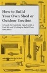 Anon, Anon. - How to Build Your Own Shed or Outdoor Erection - A Guide for Anybody Handy with a Tool Kit and Wishing to Build Their Own Shed