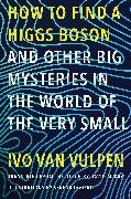 Ivo Van Vulpen, Ivo van Vulpen, Serena Oggero - How to Find a Higgs Boson And Other Big Mysteries in the World of the Very Smal