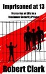 Robert Clark - Imprisoned at 13: Memories of Life in a Maximum Security Prison