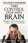 Katarzyna Matusiak-Wiewiora - The Anxiety Workbook: Take Control Over Your Brain. 10 Simple And Effective Steps to Relief Anxiety And Panic