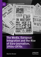 Martin Herzer - The Media, European Integration and the Rise of Euro-journalism, 1950s-1970s