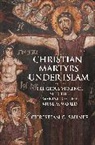 Christian C Sahner, Christian C. Sahner, Sahner Christian C. - Christian Martyrs Under Islam