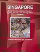 Inc Ibp, Inc. Ibp - Singapore Social Security and Labor Protection System, Policies, Laws and Regulations Handbook - Strategic Information and Regulations