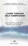 Rohit Bassi - Living Through Self Compassion - Illuminate Your Life With Peace, Trust & Faith: Unshackle Yourself From Quiet Desperation, Depression & Destruction