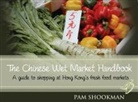 Pam Shookman - The Chinese Wet Market Handbook: A Guide to Shopping at Hong Kong's Fresh Food Markets