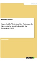 Alexander Rosarius - Adam Smiths Wohlstand der Nationen als ökonomische Antriebskraft für die Finanzkrise 2008