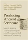 Mark Ashurst-McGee, Brian Hauglid, Brian M. Hauglid, Michael Hubbard Mackay - Producing Ancient Scripture: Joseph Smith's Translation Projects in the Development of Mormon Christianity