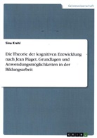 Sina Krehl - Die Theorie der kognitiven Entwicklung nach Jean Piaget. Grundlagen und Anwendungsmöglichkeiten in der Bildungsarbeit