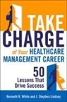Kenneth White, Kenneth R White, Kenneth R. White - Take Charge of Your Healthcare Management Career: 50 Lessons That Drive Success