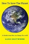 LUKE EASTWOOD - How To Save The Planet: 10 simple steps that can change the world