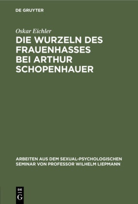 Oskar Eichler - Die Wurzeln des Frauenhasses bei Arthur Schopenhauer Eine psychanalytische Studie