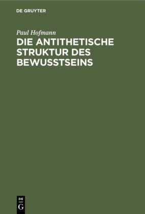 Paul Hofmann - Die antithetische Struktur des Bewußtseins - Grundlegung einer Theorie der Weltanschauungsformen
