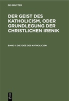 Leopold Schmid, Degruyter - Leopold Schmid: Der Geist des Katholicism, oder Grundlegung der christlichen Irenik - Band 1: Die Idee des Katholicism