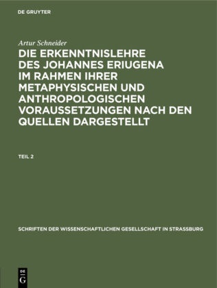 Artur Schneider - Artur Schneider: Die Erkenntnislehre des Johannes Eriugena im Rahmen ihrer metaphysischen und anthropologischen Voraussetzungen nach den Quellen dargestellt - Teil 2: Artur Schneider: Die Erkenntnislehre des Johannes Eriugena im Rahmen ihrer metaphysischen und anthropologischen Voraussetzungen nach den Quellen dargestellt. Teil 2