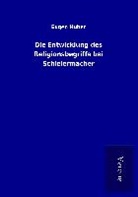Eugen Huber - Die Entwicklung des Religionsbegriffs bei Schleiermacher