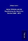 Ottokar Lorenz - Kaiser Wilhelm und die Begründung des deutschen Reiches 1866 - 1871