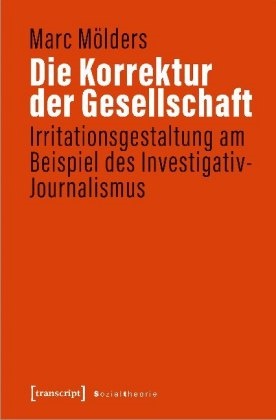 Marc Mölders - Die Korrektur der Gesellschaft - Irritationsgestaltung am Beispiel des Investigativ-Journalismus