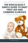 Margo Jean - The Ridiculously Simple Guide to Baby First Aid and Common Illnesses: A Practical Guide for New Parents