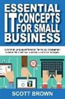 Scott Brown - Essential IT Concepts for Small Business: A Common Language Information Technology Management Guide for Non-Technical Business Owners and Managers