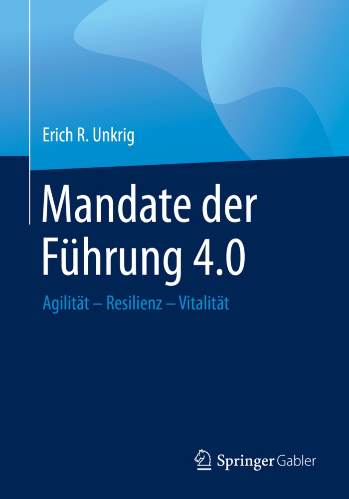 Erich R Unkrig, Erich R. Unkrig - Mandate der Führung 4.0 Agilität - Resilienz - Vitalität