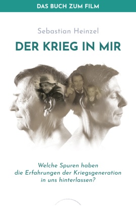 Sebastian Heinzel - Der Krieg in mir - Das Buch zum Film - Welche Spuren haben die Erfahrungen der Kriegsgeneration in uns hinterlassen?