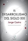 Jorge Castro - El Desarrollismo del Siglo XXI: Un examen integral de las opciones de desarrollo en el mundo contemporáneo
