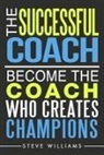 Steve Williams - The Successful Coach: Become The Coach Who Creates Champions