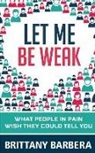 Brittany Barbera - Let Me Be Weak: What People in Pain Wish They Could Tell You