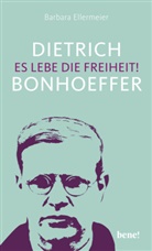Barbara Ellermeier - Dietrich Bonhoeffer - Es lebe die Freiheit!
