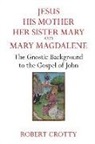 Robert Grotty - Jesus, His Mother, Her Sister Mary and Mary Magdalene: The Gnostic Background to the Gospel of John