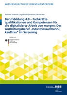 Gabriel Jardanski, Gabriele Jardanski, Gabriele Jordanski, Nic Nies, Nicole Nies, Ing Schad-Dankwart... - Berufsbildung 4.0 - Fachkräftequalifikationen und Kompetenzen für die digitalisierte Arbeit von morgen: Der Ausbildungsberuf "Industriekaufmann/-kauffrau" im Screening