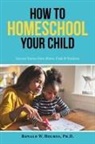 Ronald W. Holmes, Ronald W. Holmes Ph. D. - How to Homeschool Your Child