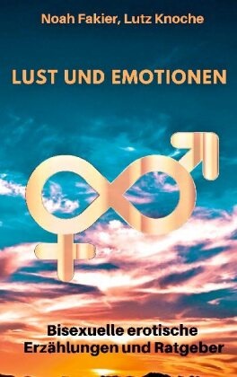 Noa Fakier, Noah Fakier, Lutz Knoche - Lust und Emotionen - Bisexuelle erotische Erzählungen und Ratgeber