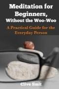 Clive Smit, Steve Johnson - Meditation for Beginners, Without the Woo-Woo: A Beginners Guide for the Everyday Person