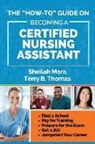 Sheilah Mara, Terry Thomas - The "How-to" Guide on Becoming a Certified Nursing Assistant: Find a School, Pay for Training, Prepare for the Exam, Get a Job, Jump-start Your Career