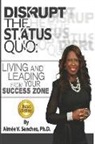 Aimee V. Sanchez - Disrupt The Status Quo: : Living And Leading From Your Success Zone