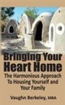 Vaughn Berkeley - Bringing Your Heart Home: The Harmonious Approach To Housing Yourself and Your Family