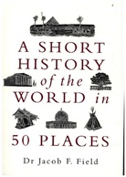 Jacob F (Dr.) Field, Jacob F. Field - A Short History of the World in 50 Places