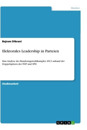 Bajram Dibrani - Elektorales Leadership in Parteien Eine Analyse des Bundestagswahlkampfes 2013 anhand der Doppelspitzen der FDP und SPD