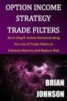 Brian Johnson - Option Income Strategy Trade Filters: An In-Depth Article Demonstrating the Use of Trade Filters to Enhance Returns and Reduce Risk