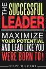 Steve Williams - Leadership: The Successful Leader - Maximize Your Potential And Lead Like You Were Born To!