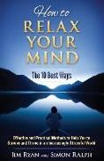 Simon Ralph, Jim Ryan - How to Relax Your Mind - The 10 Best Ways: Effective and Practical Methods to Help You to Survive and Thrive in an Increasingly Stressful World