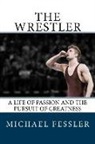 Michael Fessler - The Wrestler: A Life of Passion and the Pursuit of Greatness